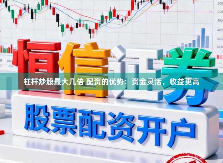 杠杆炒股最大几倍 配资的优势：资金灵活，收益更高