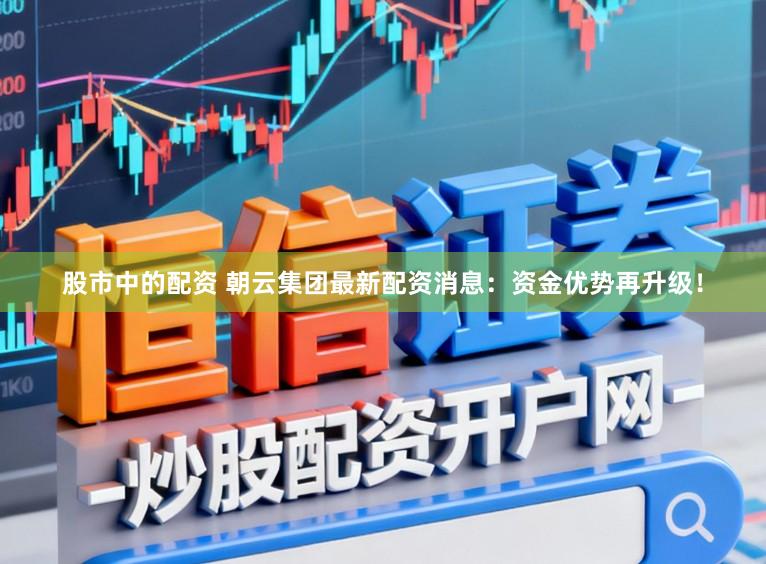 股市中的配资 朝云集团最新配资消息：资金优势再升级！