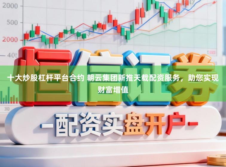 十大炒股杠杆平台合约 朝云集团新推天载配资服务，助您实现财富增值