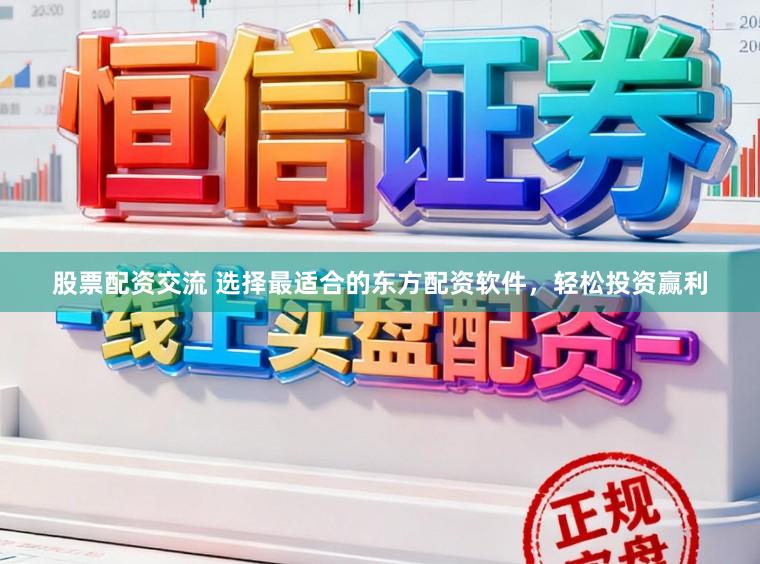 股票配资交流 选择最适合的东方配资软件，轻松投资赢利