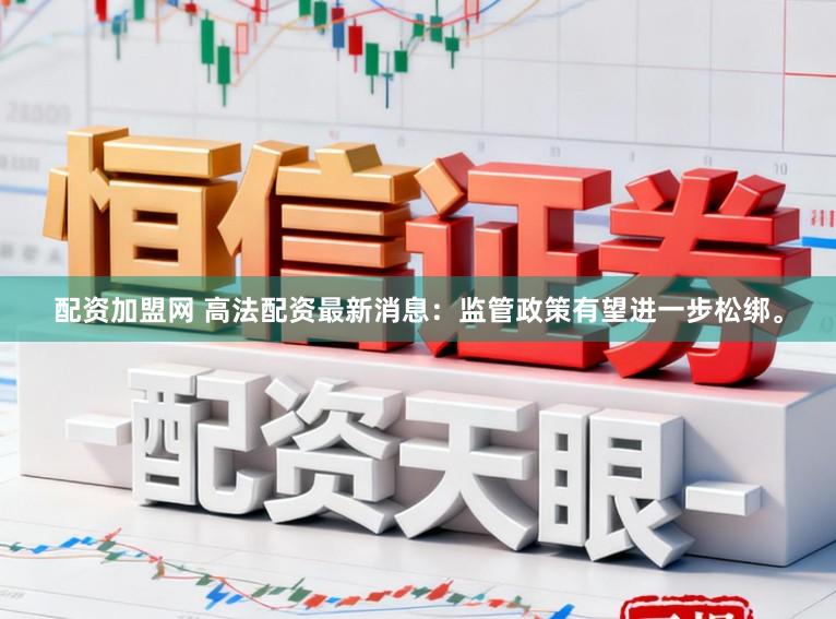 配资加盟网 高法配资最新消息：监管政策有望进一步松绑。