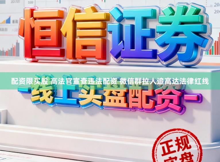 配资限买股 高法官宣查违法配资 微信群拉人追高达法律红线