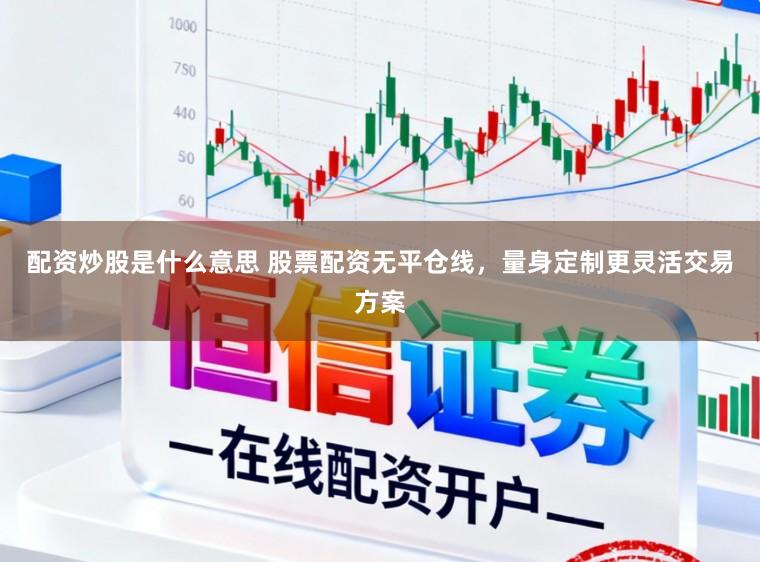 配资炒股是什么意思 股票配资无平仓线，量身定制更灵活交易方案