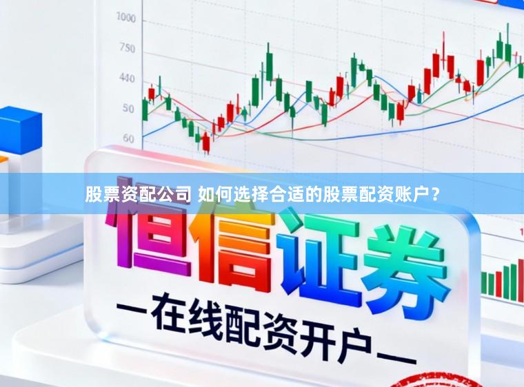 股票资配公司 如何选择合适的股票配资账户？