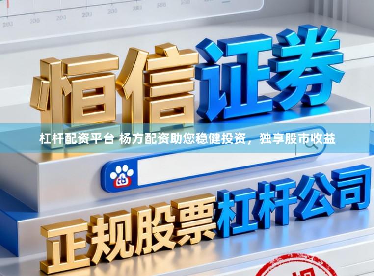 杠杆配资平台 杨方配资助您稳健投资，独享股市收益