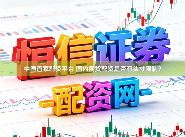 中国首家配资平台 国内期货配资是否有头寸限制?