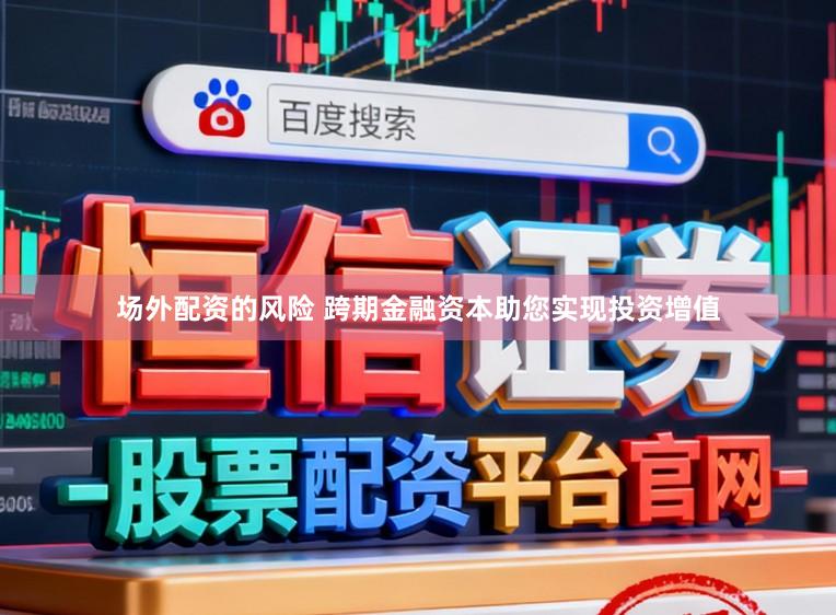 场外配资的风险 跨期金融资本助您实现投资增值