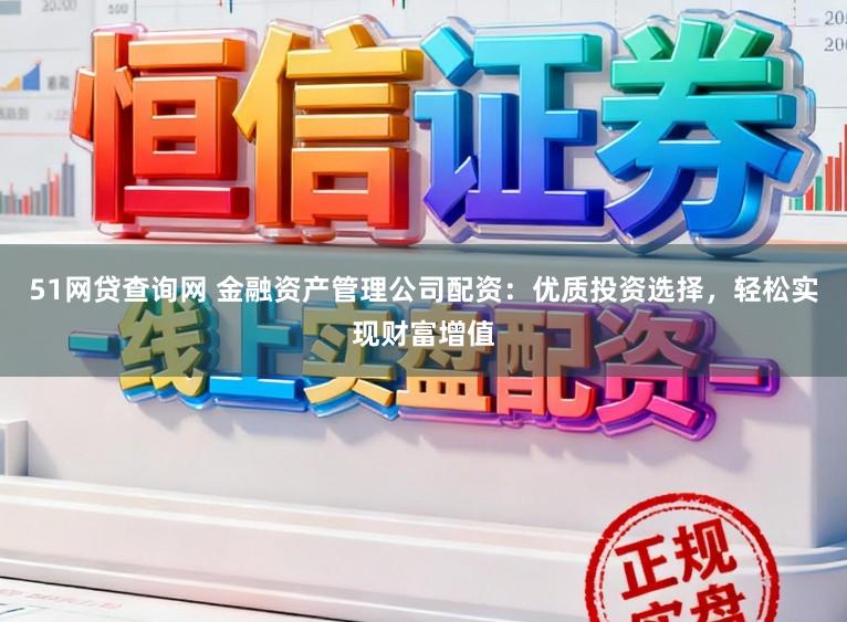 51网贷查询网 金融资产管理公司配资：优质投资选择，轻松实现财富增值