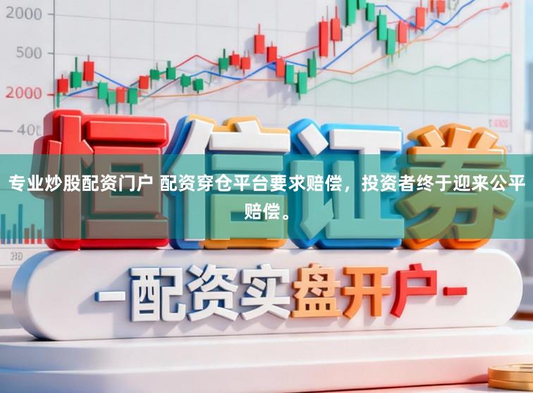 专业炒股配资门户 配资穿仓平台要求赔偿，投资者终于迎来公平赔偿。