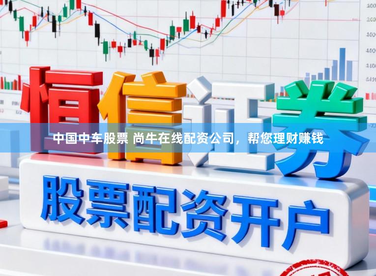 中国中车股票 尚牛在线配资公司，帮您理财赚钱