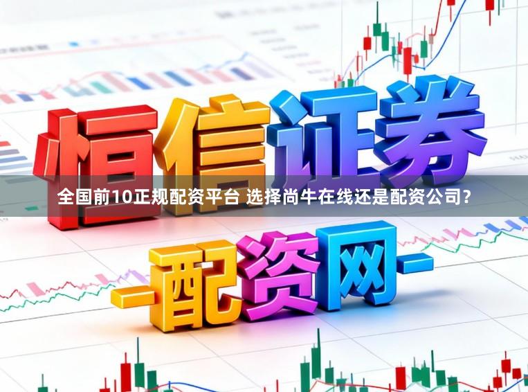 全国前10正规配资平台 选择尚牛在线还是配资公司？