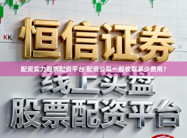 配资实力股票配资平台 配资公司一般收取多少费用？