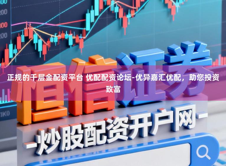 正规的千层金配资平台 优配配资论坛-优异嘉汇优配,助您投资致富