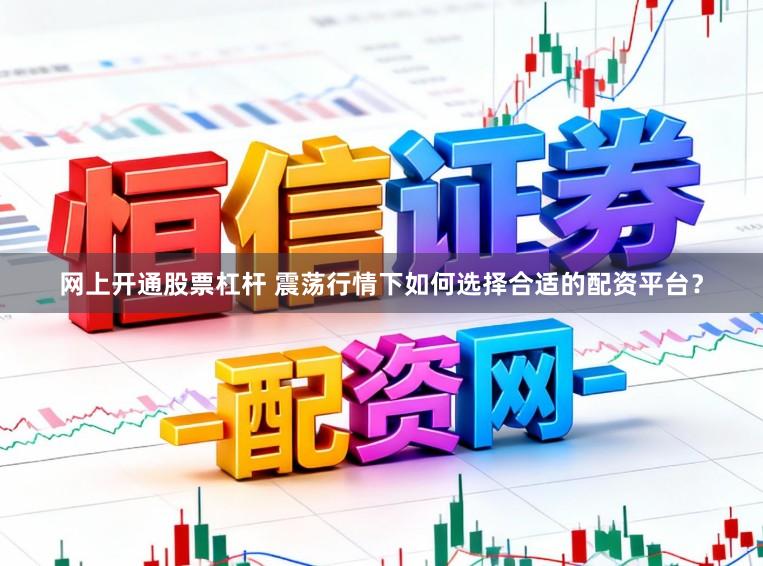 网上开通股票杠杆 震荡行情下如何选择合适的配资平台？