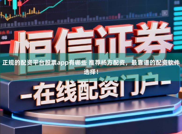 正规的配资平台股票app有哪些 推荐杨方配资，最靠谱的配资软件选择！
