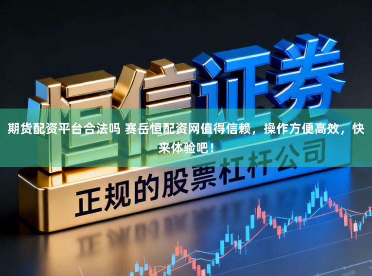 期货配资平台合法吗 赛岳恒配资网值得信赖，操作方便高效，快来体验吧！
