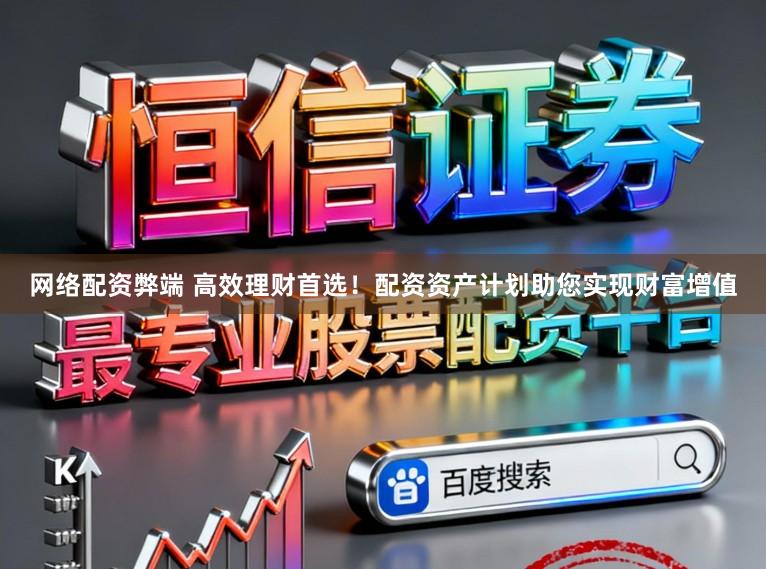 网络配资弊端 高效理财首选！配资资产计划助您实现财富增值