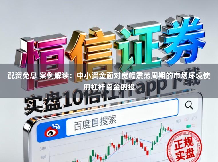 配资免息 案例解读：中小资金面对宽幅震荡周期的市场环境使用杠杆资金的投
