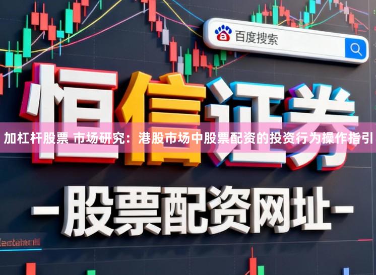 加杠杆股票 市场研究：港股市场中股票配资的投资行为操作指引