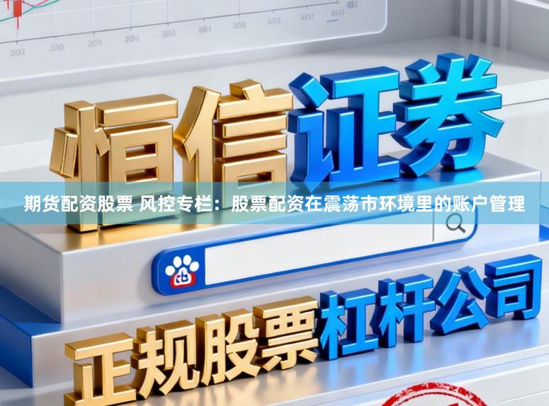 期货配资股票 风控专栏：股票配资在震荡市环境里的账户管理