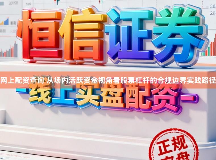 网上配资查询 从场内活跃资金视角看股票杠杆的合规边界实践路径