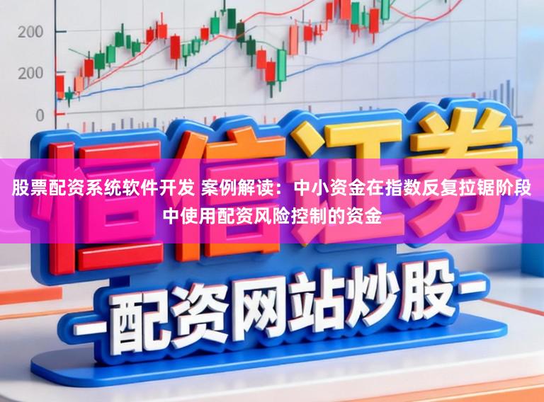 股票配资系统软件开发 案例解读：中小资金在指数反复拉锯阶段中使用配资风险控制的资金