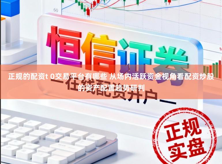 正规的配资t 0交易平台有哪些 从场内活跃资金视角看配资炒股的资产配置趋势研判