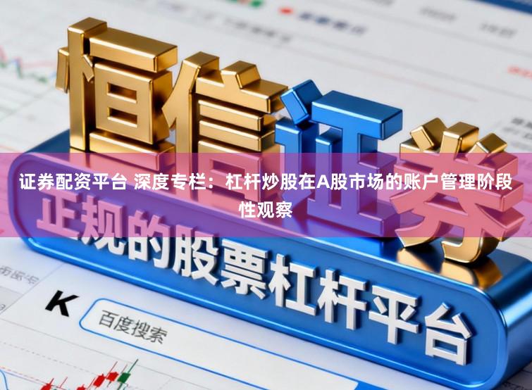 证券配资平台 深度专栏：杠杆炒股在A股市场的账户管理阶段性观察