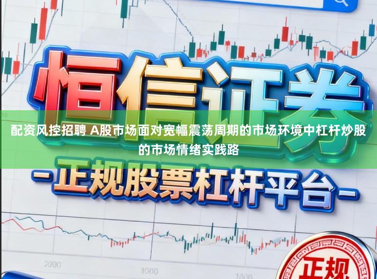 配资风控招聘 A股市场面对宽幅震荡周期的市场环境中杠杆炒股的市场情绪实践路