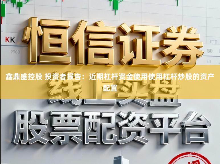 鑫鼎盛控股　 投资者报告：近期杠杆资金使用使用杠杆炒股的资产配置