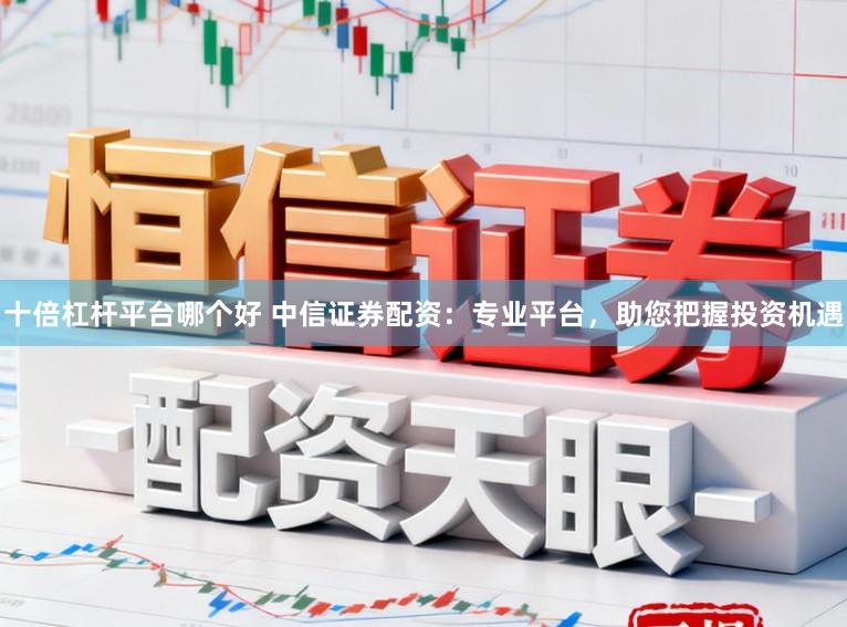 十倍杠杆平台哪个好 中信证券配资：专业平台，助您把握投资机遇
