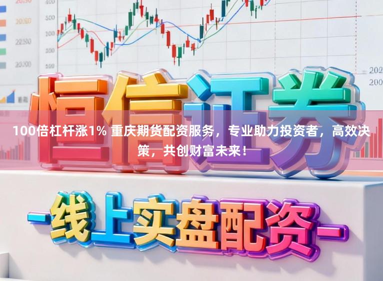 100倍杠杆涨1% 重庆期货配资服务，专业助力投资者，高效决策，共创财富未来！