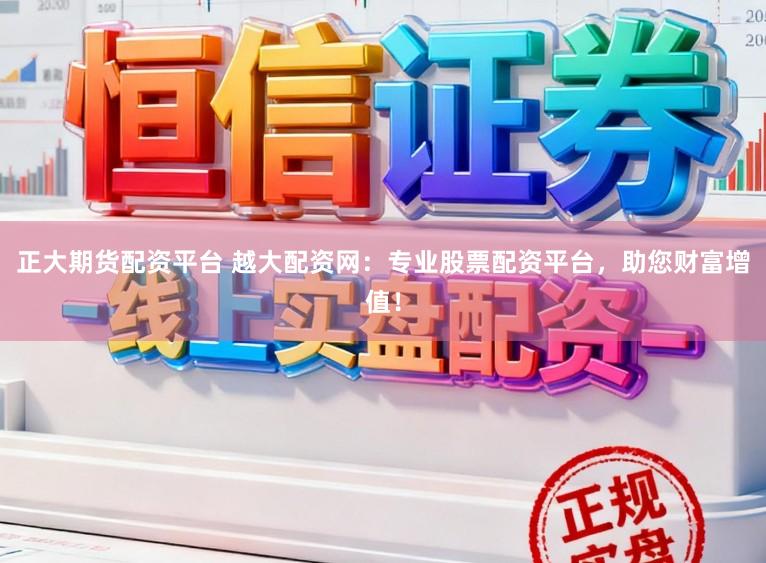 正大期货配资平台 越大配资网：专业股票配资平台，助您财富增值！
