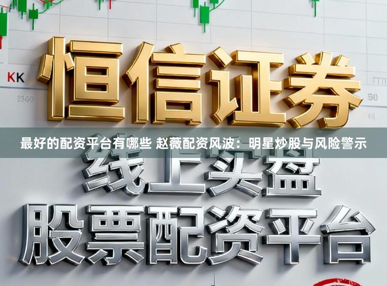 最好的配资平台有哪些 赵薇配资风波：明星炒股与风险警示
