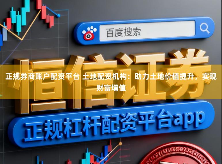 正规券商账户配资平台 土地配资机构：助力土地价值提升，实现财富增值
