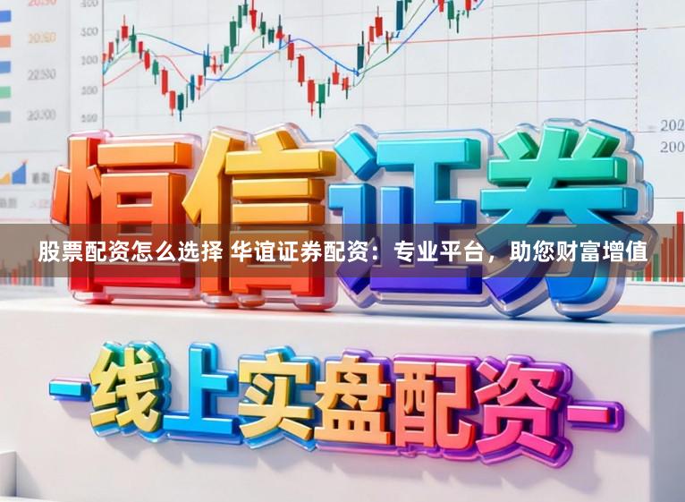 股票配资怎么选择 华谊证券配资：专业平台，助您财富增值