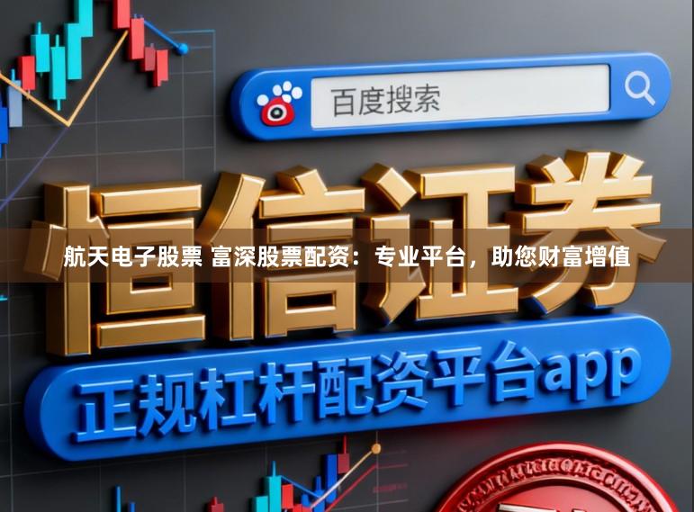 航天电子股票 富深股票配资:专业平台,助您财富增值