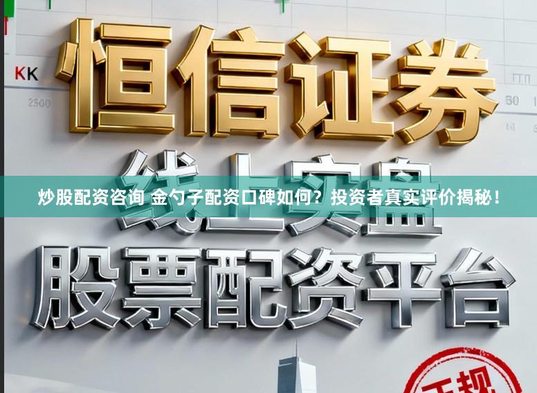 炒股配资咨询 金勺子配资口碑如何？投资者真实评价揭秘！