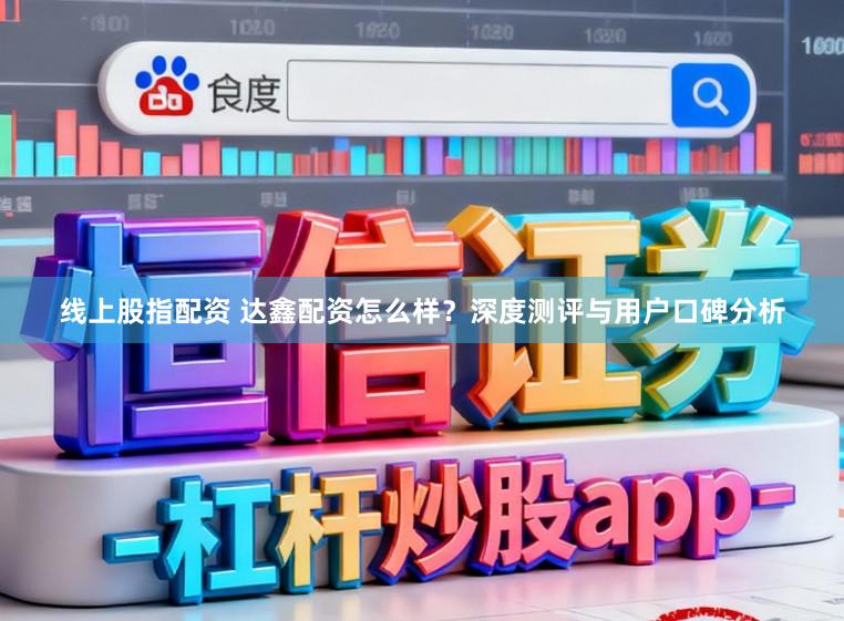 线上股指配资 达鑫配资怎么样？深度测评与用户口碑分析